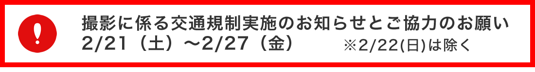 撮影に係る交通規制実施のお知らせとご協力のお願い2/21土～2/27金※2/22日は除く